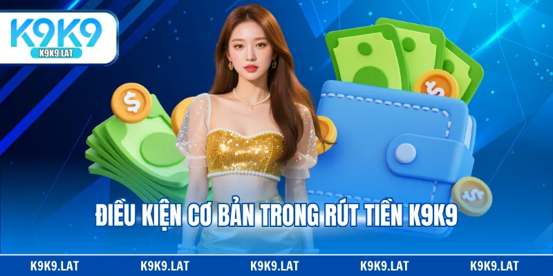 Điều kiện cơ bản trong rút tiền K9K9