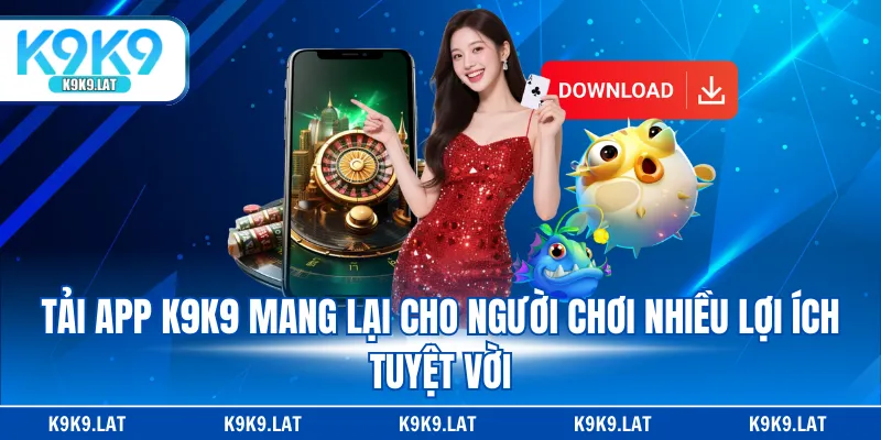 Tải app K9K9 mang lại cho người chơi nhiều lợi ích tuyệt vời